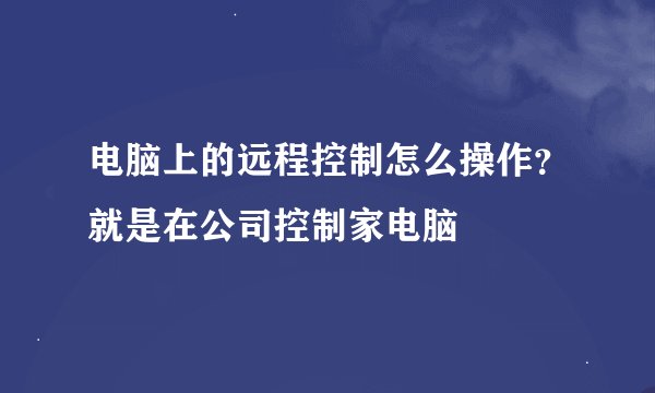电脑上的远程控制怎么操作？就是在公司控制家电脑