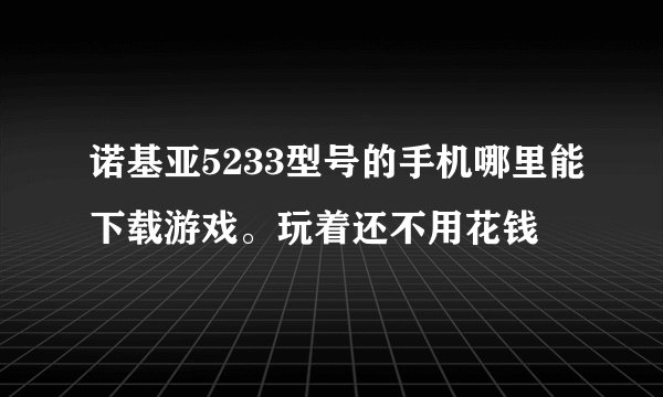 诺基亚5233型号的手机哪里能下载游戏。玩着还不用花钱
