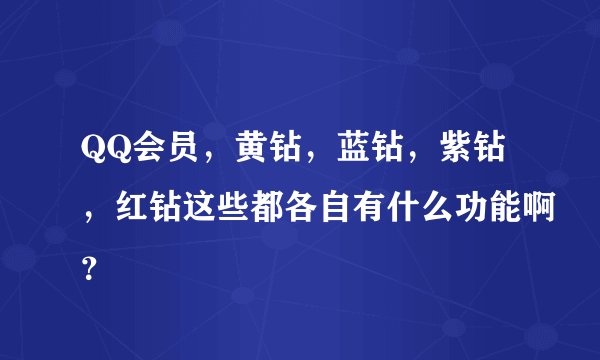 QQ会员，黄钻，蓝钻，紫钻，红钻这些都各自有什么功能啊？