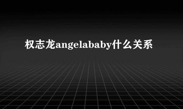 权志龙angelababy什么关系