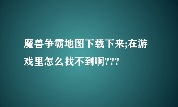 魔兽争霸地图下载下来;在游戏里怎么找不到啊???
