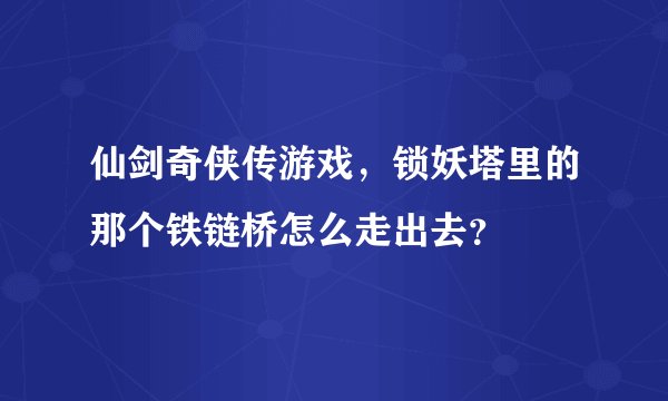 仙剑奇侠传游戏，锁妖塔里的那个铁链桥怎么走出去？