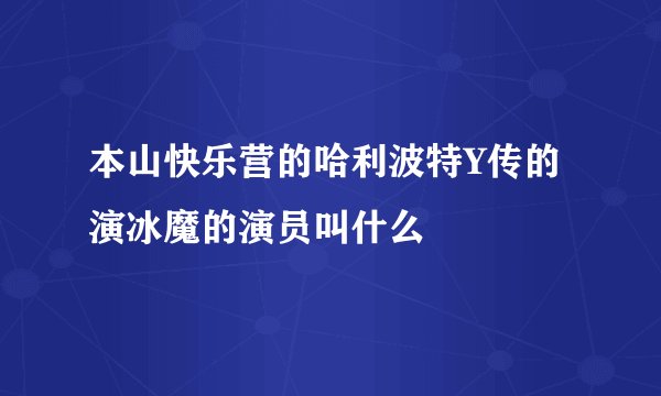 本山快乐营的哈利波特Y传的演冰魔的演员叫什么
