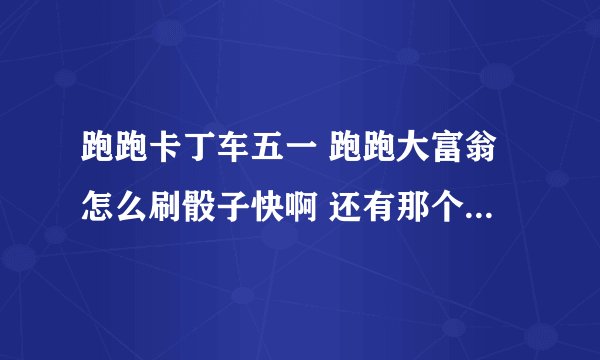 跑跑卡丁车五一 跑跑大富翁怎么刷骰子快啊 还有那个大富翁金卡 银卡 铜卡有没有使用时间限制啊