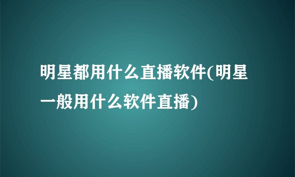明星都用什么直播软件(明星一般用什么软件直播)