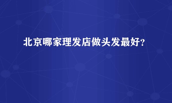 北京哪家理发店做头发最好？