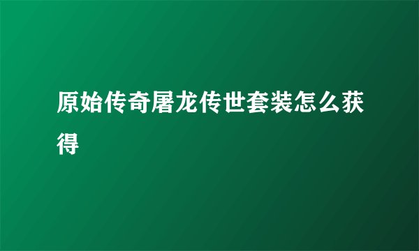 原始传奇屠龙传世套装怎么获得