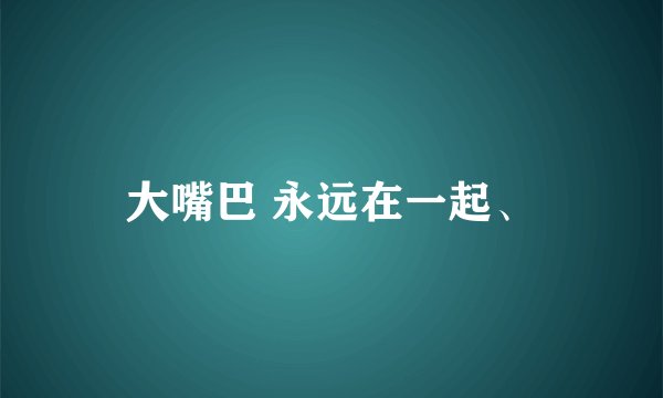 大嘴巴 永远在一起、