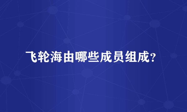 飞轮海由哪些成员组成？