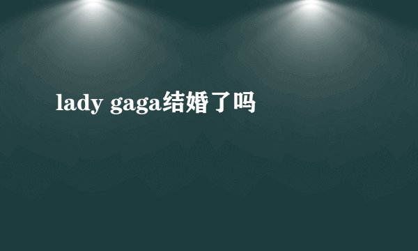 lady gaga结婚了吗
