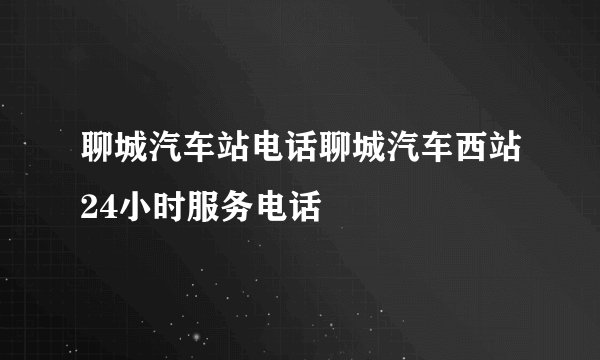 聊城汽车站电话聊城汽车西站24小时服务电话