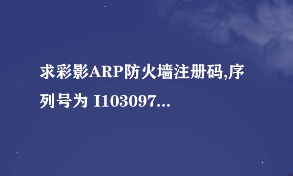 求彩影ARP防火墙注册码,序列号为 I103097E-01040B04-0502E6A1-C0EDFF03-0128A148-A22EZZZZ 谢谢各位大侠。
