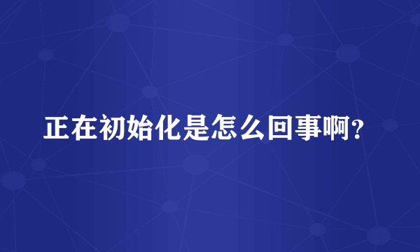 正在初始化是怎么回事啊？