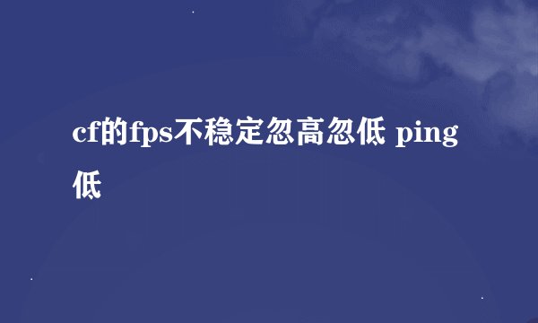cf的fps不稳定忽高忽低 ping低