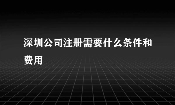 深圳公司注册需要什么条件和费用