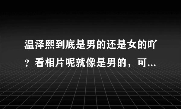 温泽熙到底是男的还是女的吖？看相片呢就像是男的，可有些人又说是女的