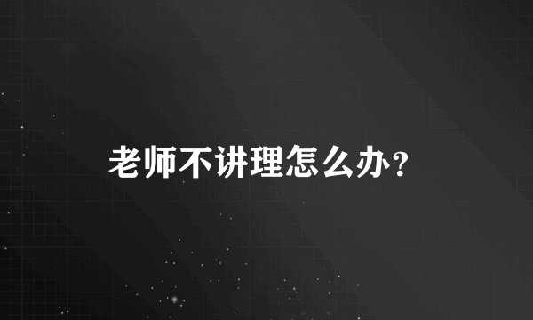老师不讲理怎么办？