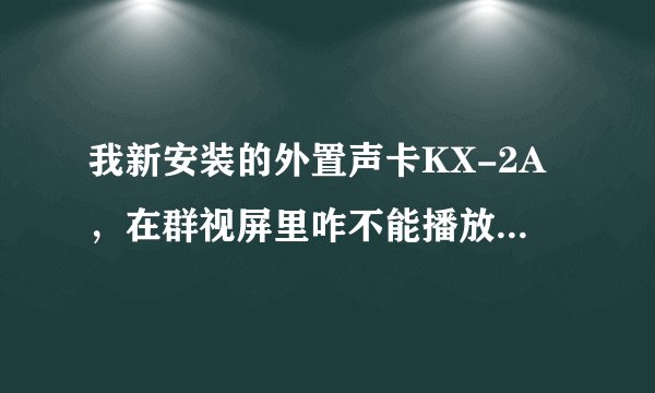 我新安装的外置声卡KX-2A，在群视屏里咋不能播放系统混音呢，求高手解答