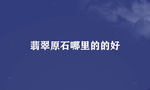翡翠原石哪里的的好
