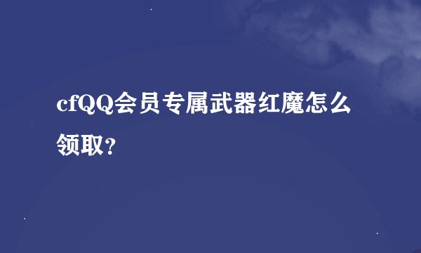 cfQQ会员专属武器红魔怎么领取？
