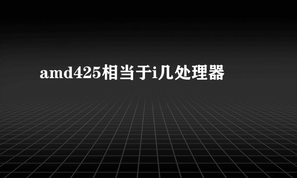 amd425相当于i几处理器