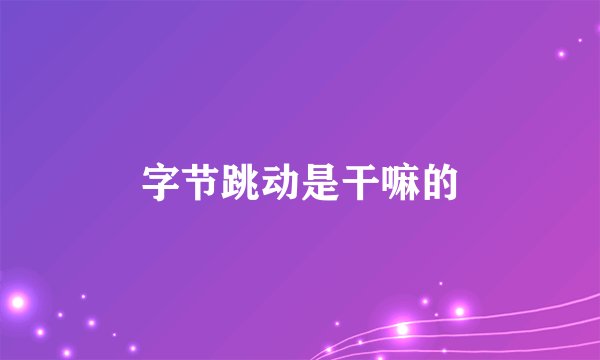 字节跳动是干嘛的
