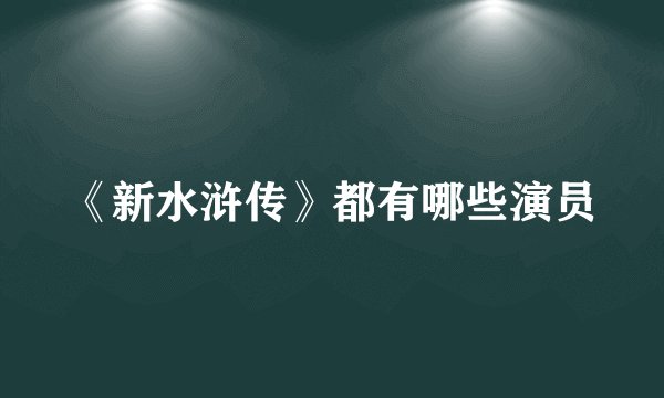 《新水浒传》都有哪些演员