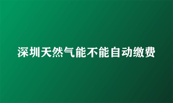 深圳天然气能不能自动缴费