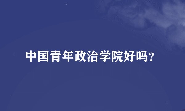 中国青年政治学院好吗？