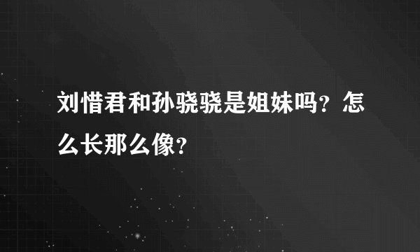 刘惜君和孙骁骁是姐妹吗？怎么长那么像？