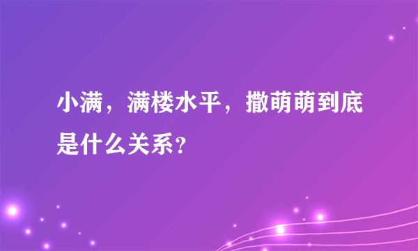 小满，满楼水平，撒萌萌到底是什么关系？
