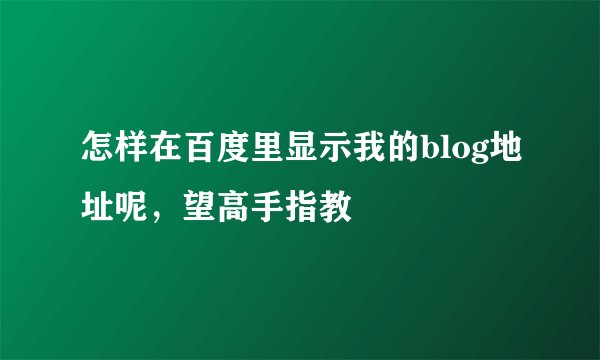 怎样在百度里显示我的blog地址呢，望高手指教