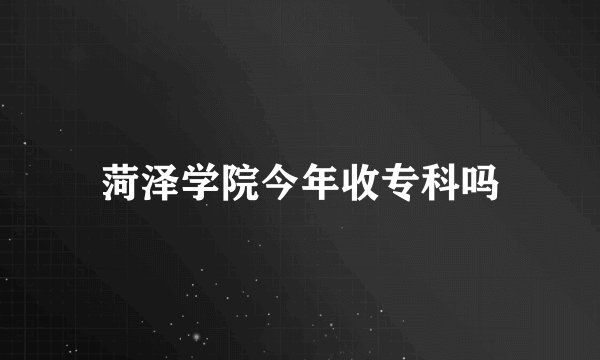 菏泽学院今年收专科吗