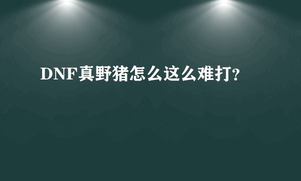 DNF真野猪怎么这么难打？