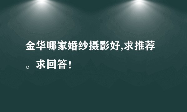 金华哪家婚纱摄影好,求推荐。求回答！