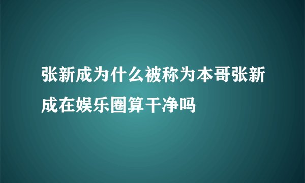 张新成为什么被称为本哥张新成在娱乐圈算干净吗