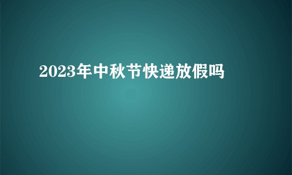 2023年中秋节快递放假吗