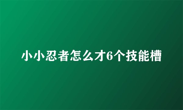 小小忍者怎么才6个技能槽
