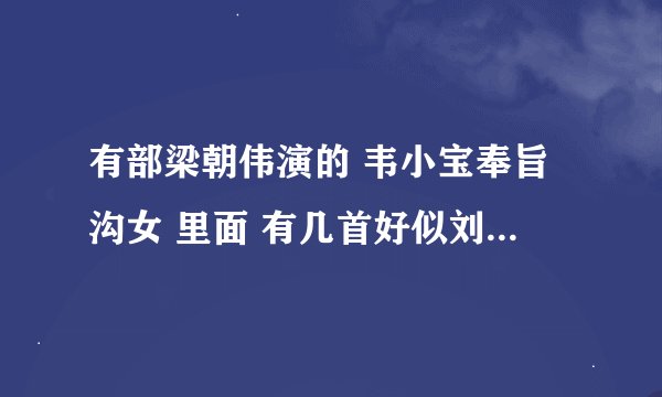 有部梁朝伟演的 韦小宝奉旨沟女 里面 有几首好似刘德华唱的歌曲，有谁知道这些插曲的 请告诉下