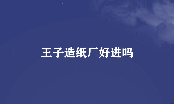 王子造纸厂好进吗