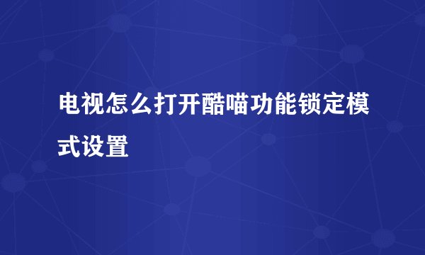 电视怎么打开酷喵功能锁定模式设置