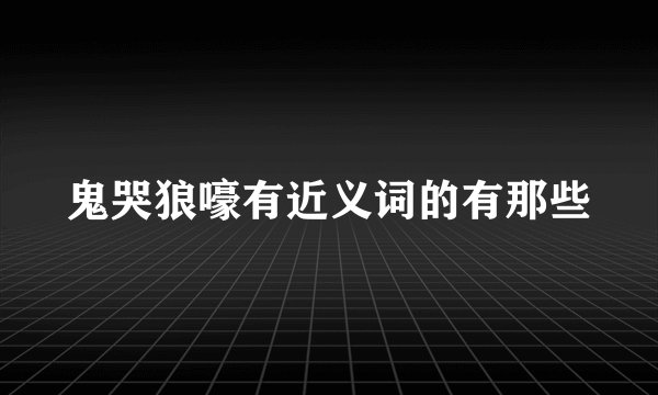 鬼哭狼嚎有近义词的有那些