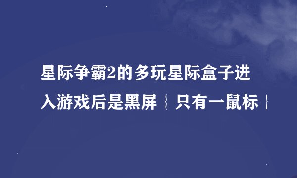 星际争霸2的多玩星际盒子进入游戏后是黑屏｛只有一鼠标｝