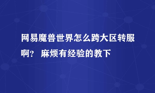 网易魔兽世界怎么跨大区转服啊？ 麻烦有经验的教下