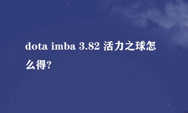 dota imba 3.82 活力之球怎么得?
