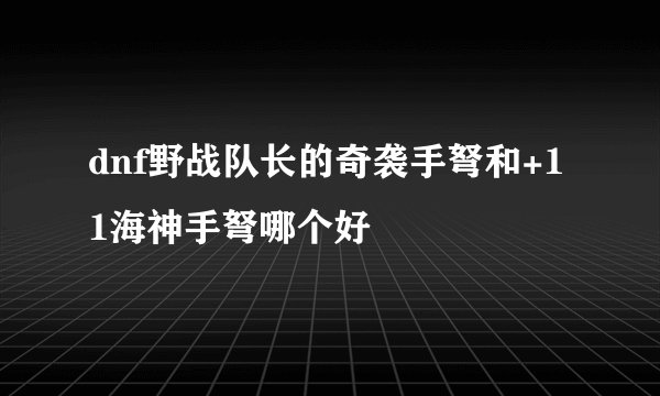 dnf野战队长的奇袭手弩和+11海神手弩哪个好