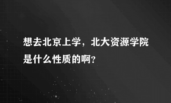 想去北京上学，北大资源学院是什么性质的啊？