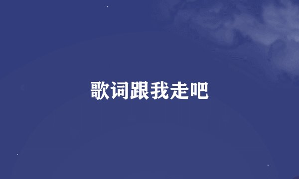 歌词跟我走吧