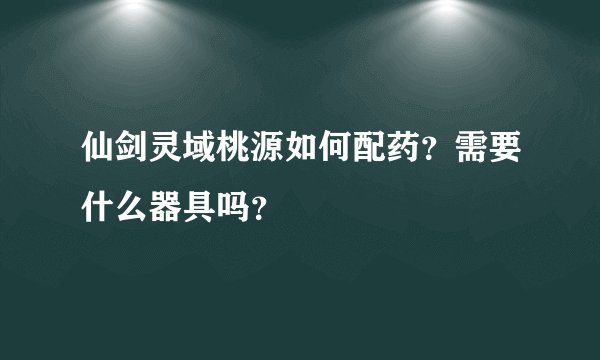 仙剑灵域桃源如何配药？需要什么器具吗？