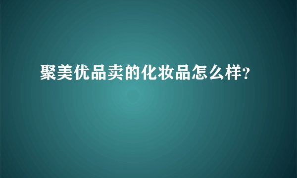 聚美优品卖的化妆品怎么样？